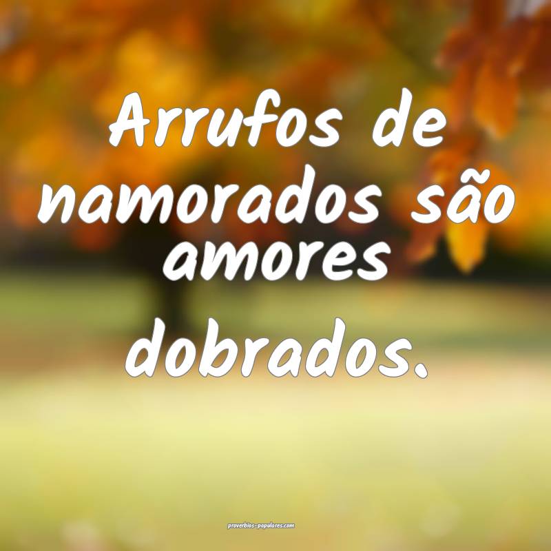 Arrufos de namorados são amores dobrados.
 ...