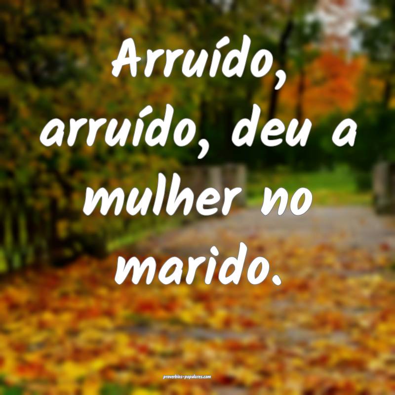 Arruído, arruído, deu a mulher no marido.
...