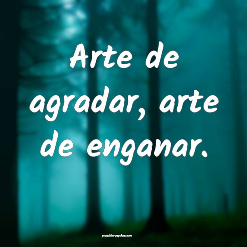 Arte de agradar, arte de enganar.
...