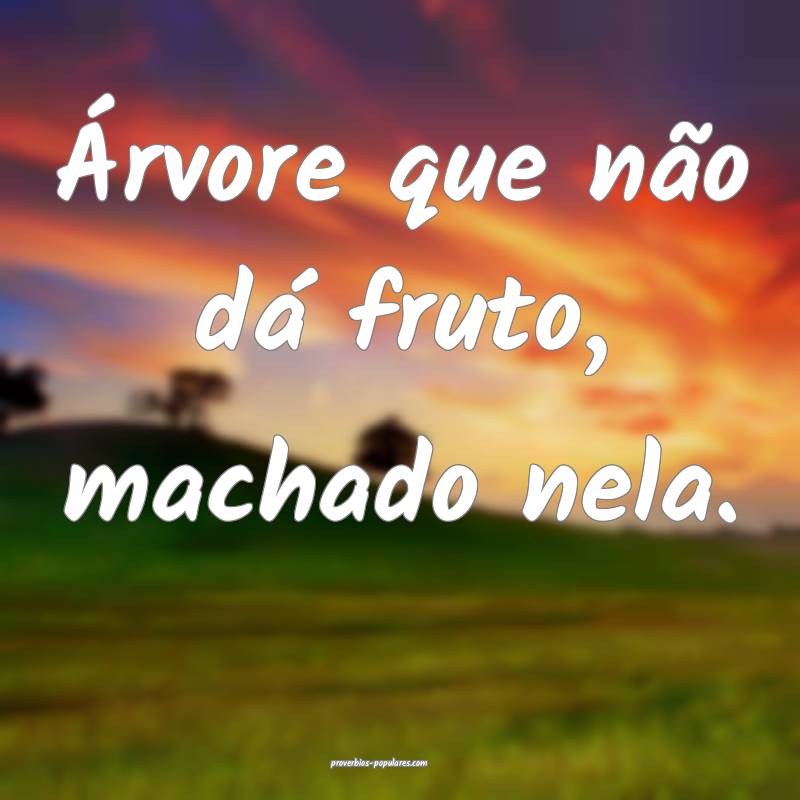 Árvore que não dá fruto, machado nela.
...