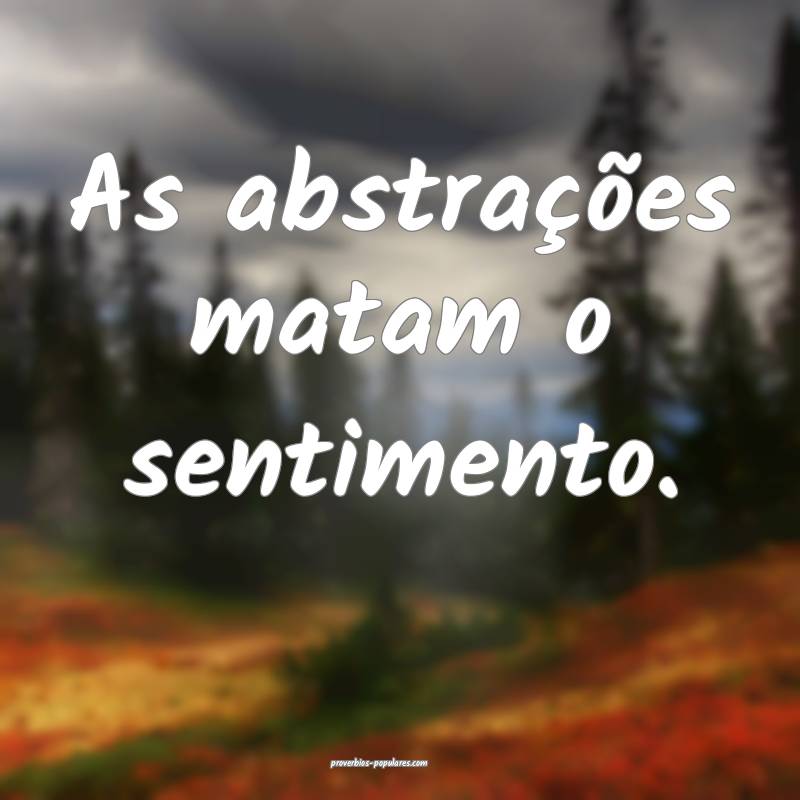 As abstrações matam o sentimento.
...