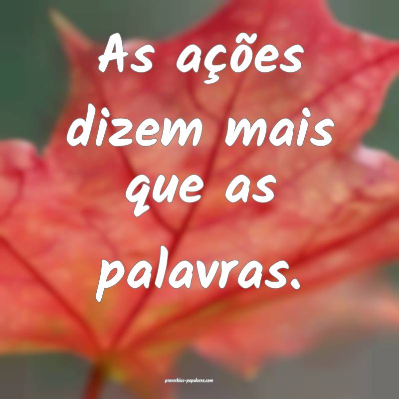 As ações dizem mais que as palavras.
 ...