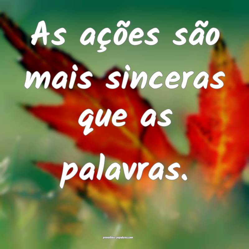As ações são mais sinceras que as palavras.
...