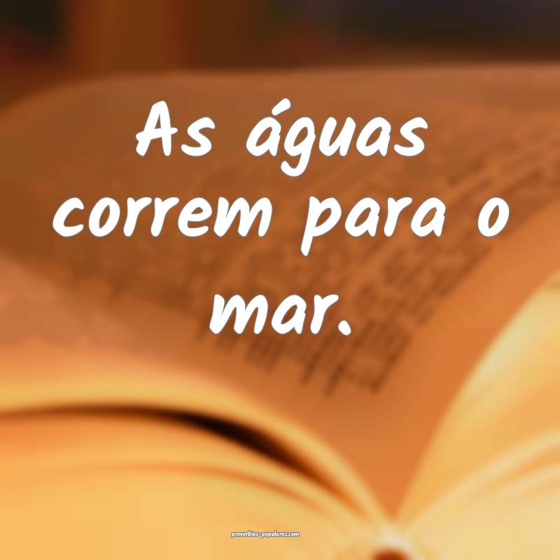 As águas correm para o mar.
...