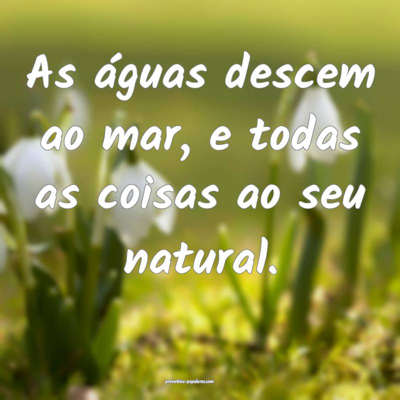 As águas descem ao mar, e todas as coisas ao seu  ...