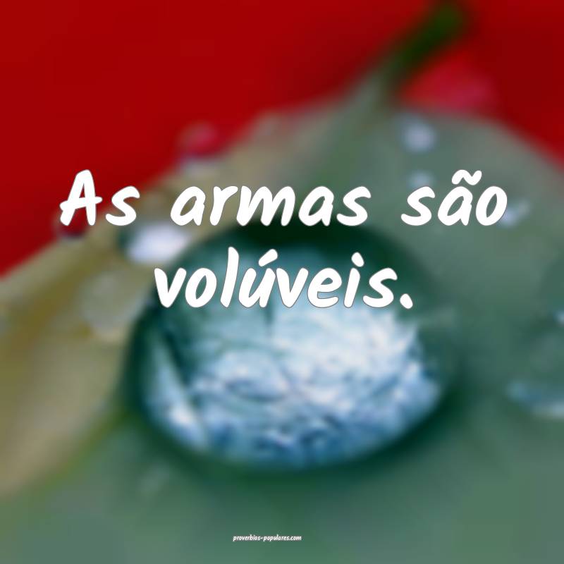 As armas são volúveis.
...
