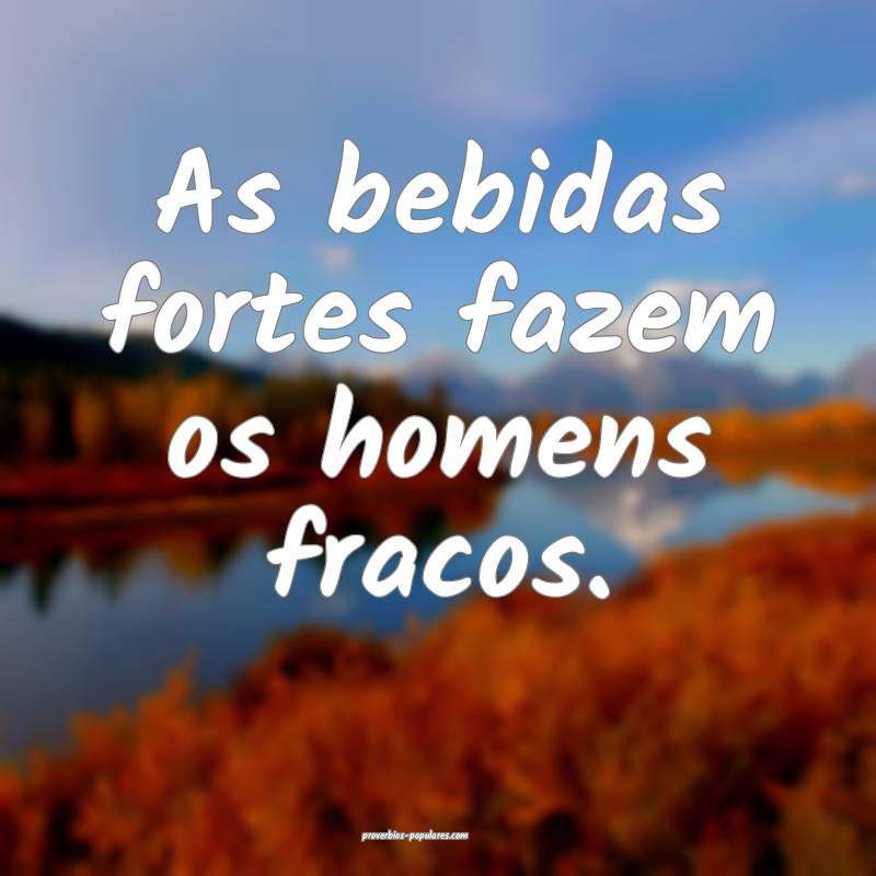 As bebidas fortes fazem os homens fracos.
 ...
