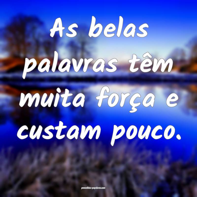 As belas palavras têm muita força e custam pouco.
...