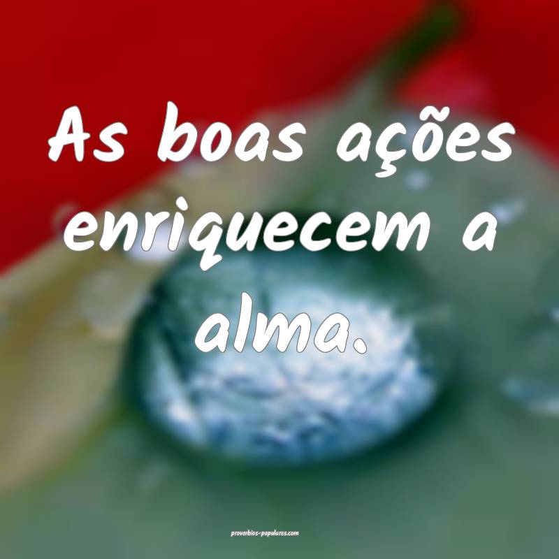 As boas ações enriquecem a alma.
...