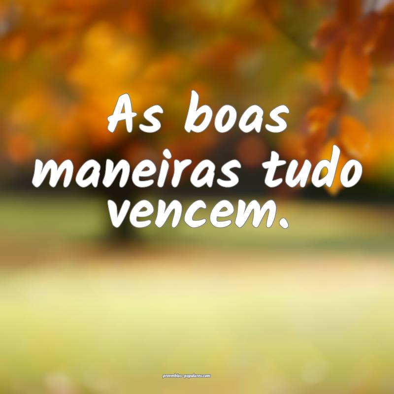 As boas maneiras tudo vencem.
...