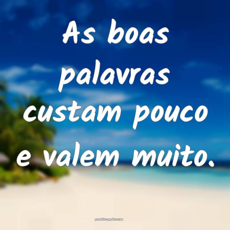 As boas palavras custam pouco e valem muito.
...