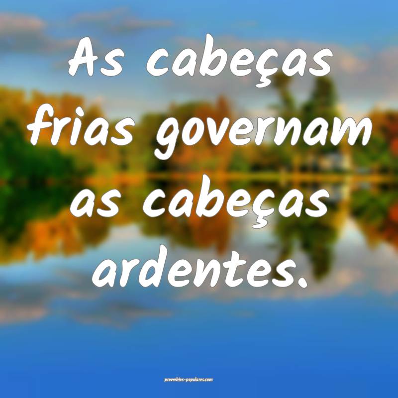As cabeças frias governam as cabeças ardentes.
...