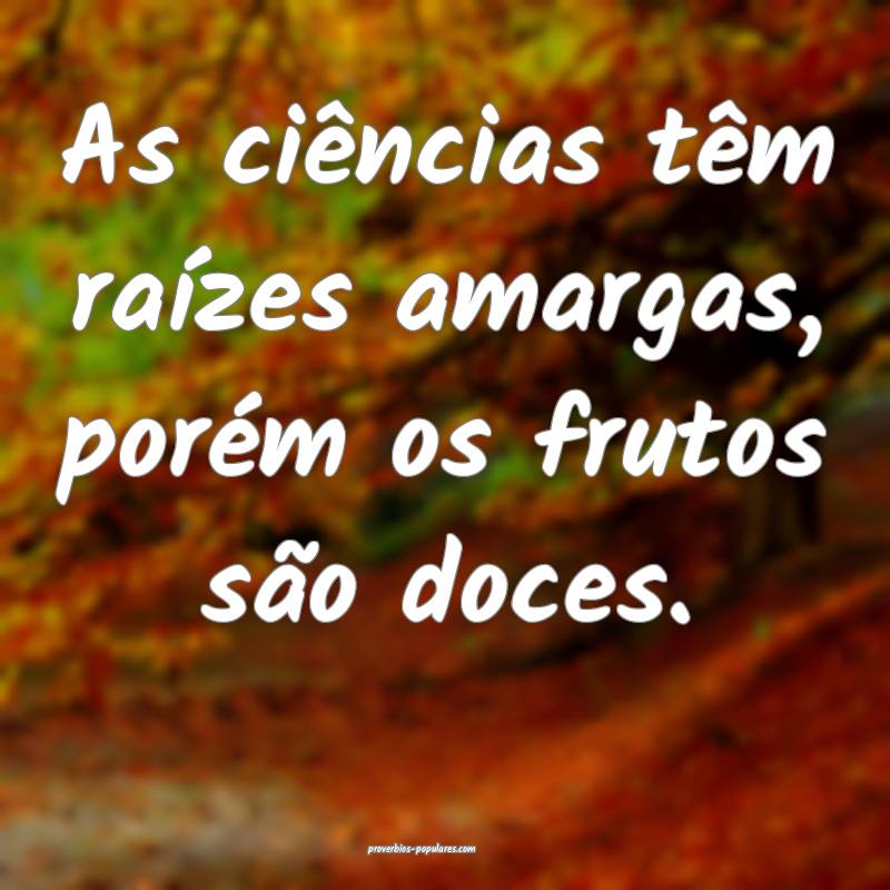 As ciências têm raízes amargas, porém os frutos são doces.
...
