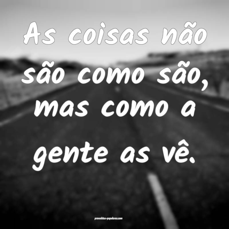 As coisas não são como são, mas como a gente as vê.
...