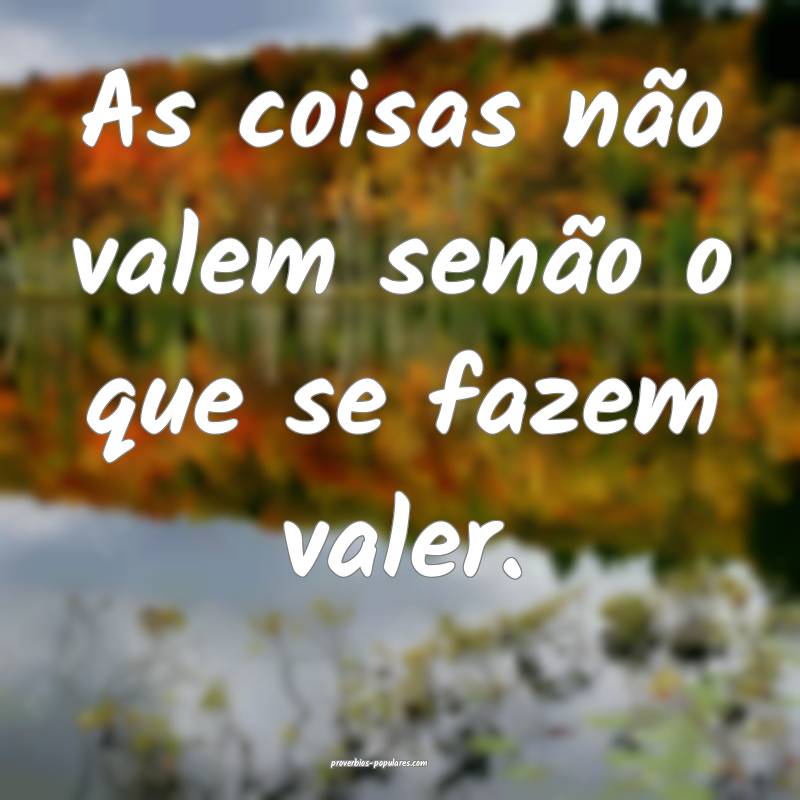 As coisas não valem senão o que se fazem valer.
...