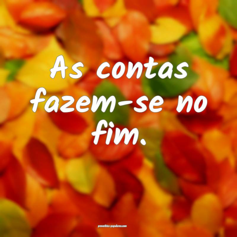 As contas fazem-se no fim.
...