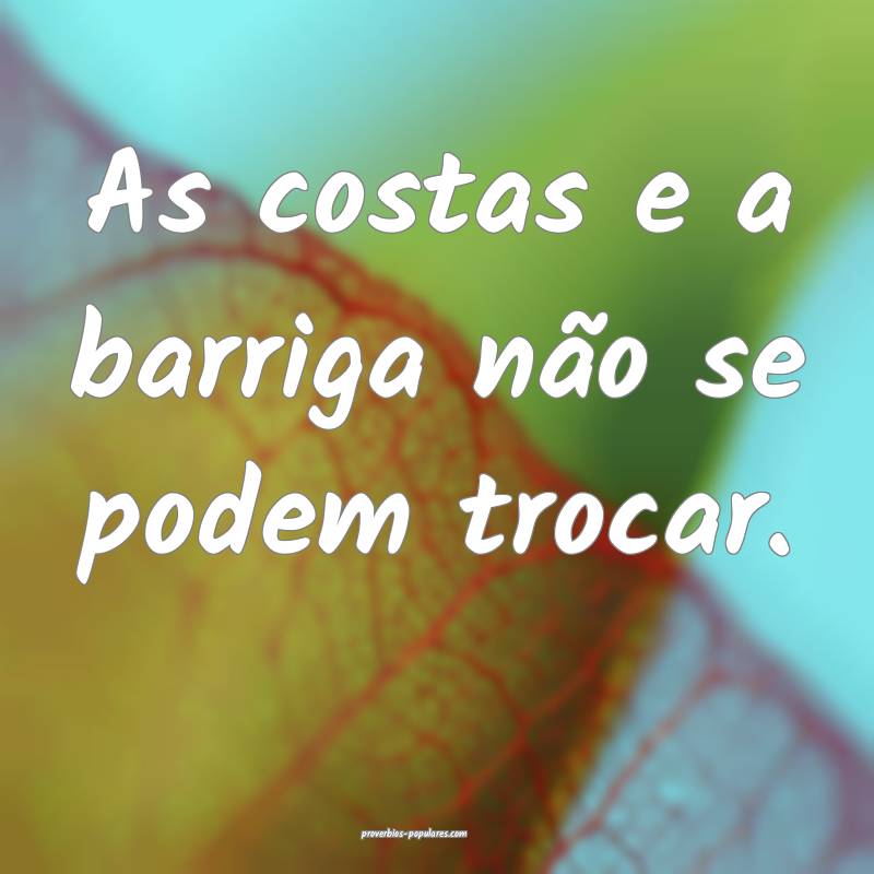 As costas e a barriga não se podem trocar.
 ...