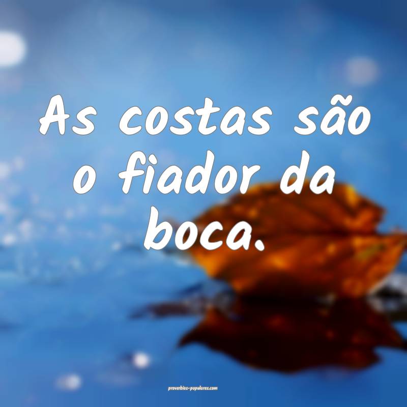 As costas são o fiador da boca.
...