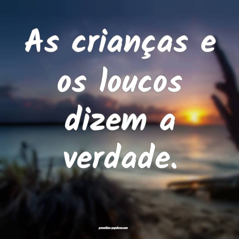 As crianças e os loucos dizem a verdade.
 ...