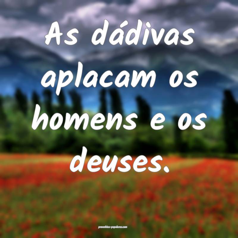 As dádivas aplacam os homens e os deuses.
...