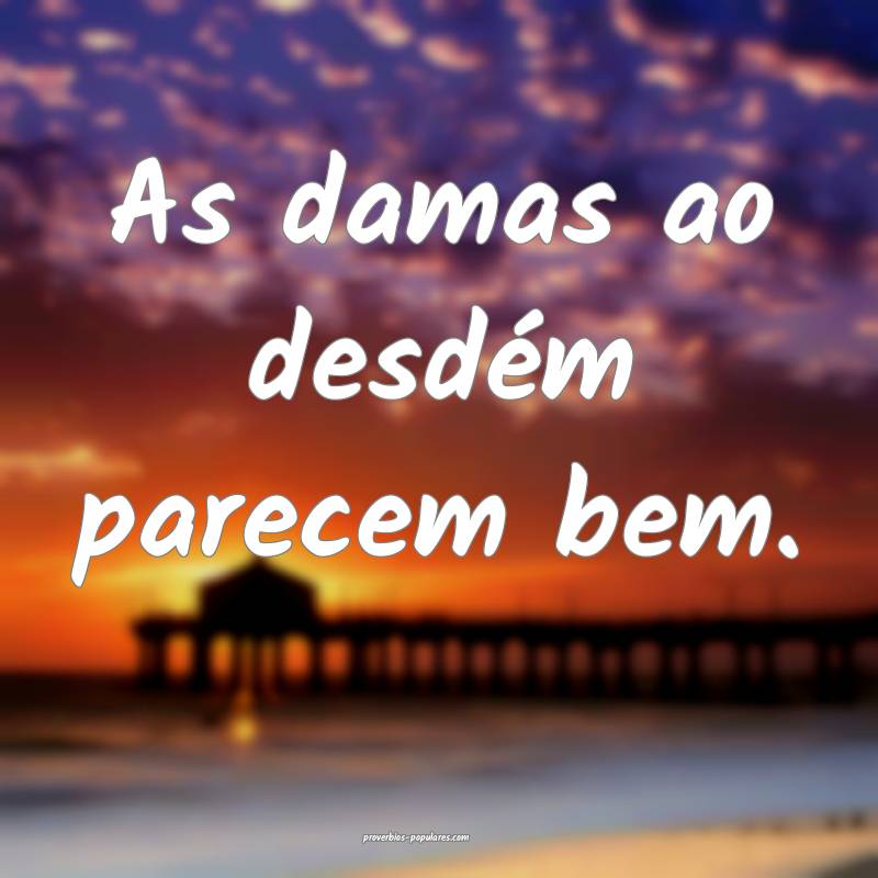 As damas ao desdém parecem bem.
...