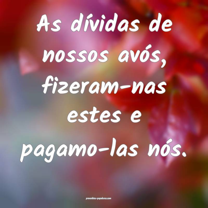 As dívidas de nossos avós, fizeram-nas estes e pagamo-las nós.
...