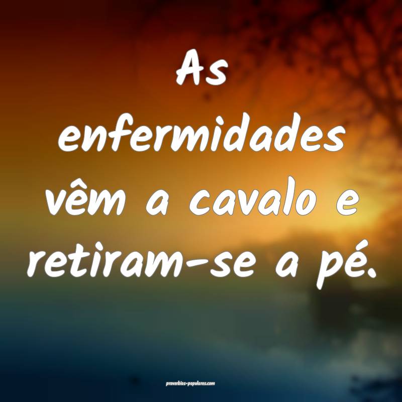As enfermidades vêm a cavalo e retiram-se a pé.
 ...