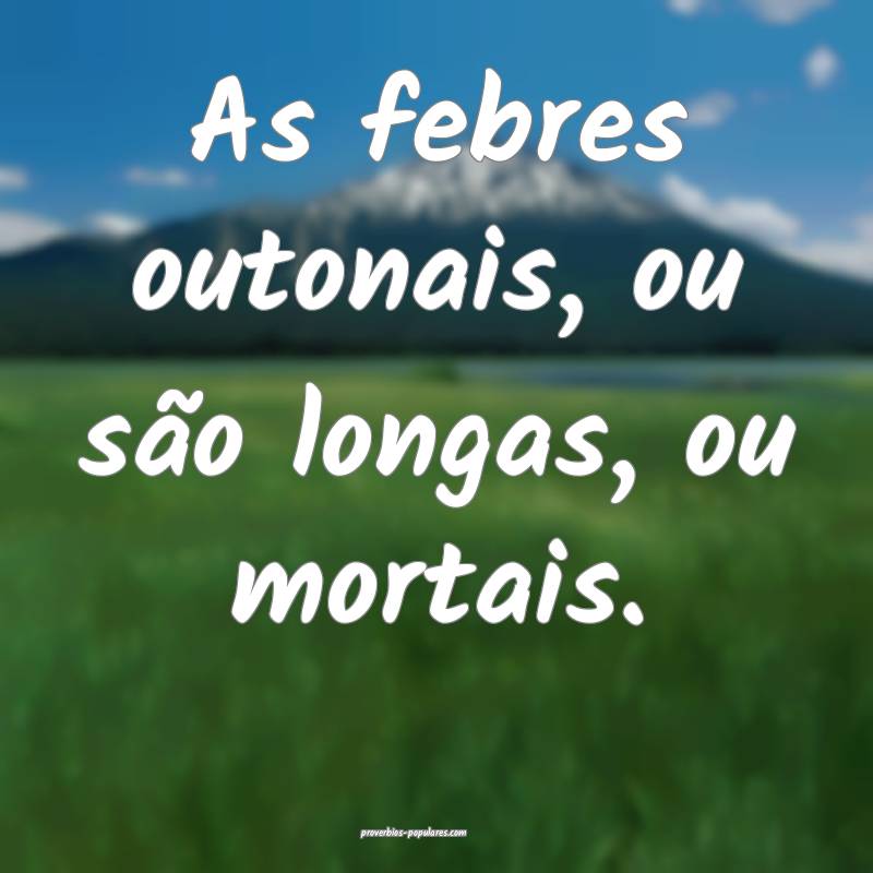 As febres outonais, ou são longas, ou mortais.
...