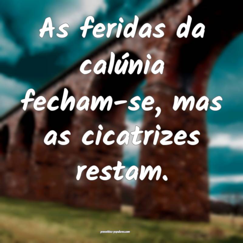 As feridas da calúnia fecham-se, mas as cicatrize ...