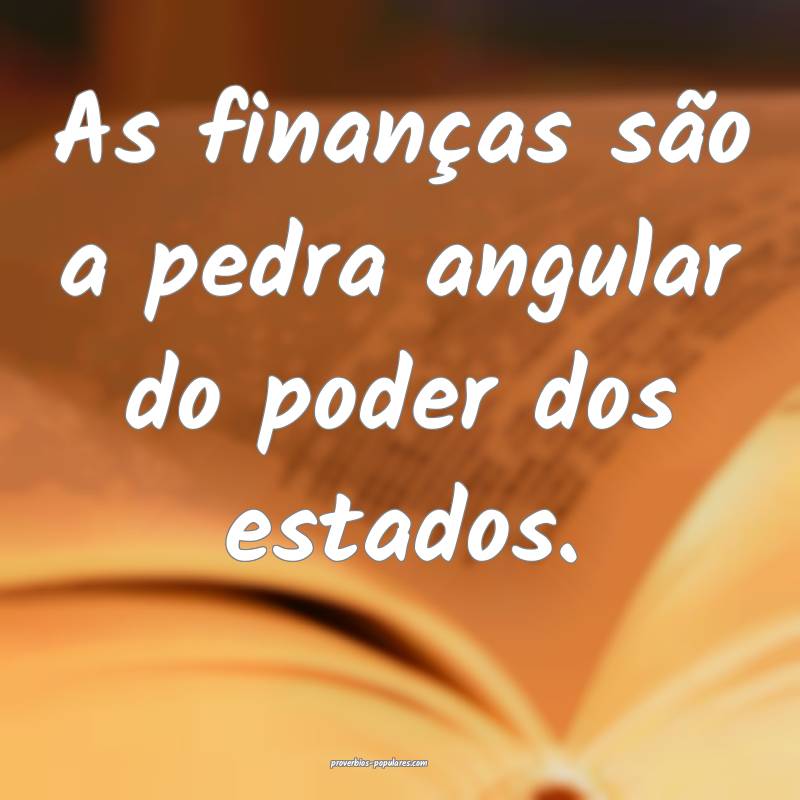 As finanças são a pedra angular do poder dos estados.
...