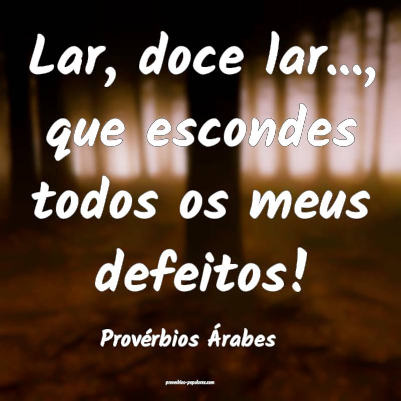 Lar, doce lar..., que escondes todos os meus defeitos!
...