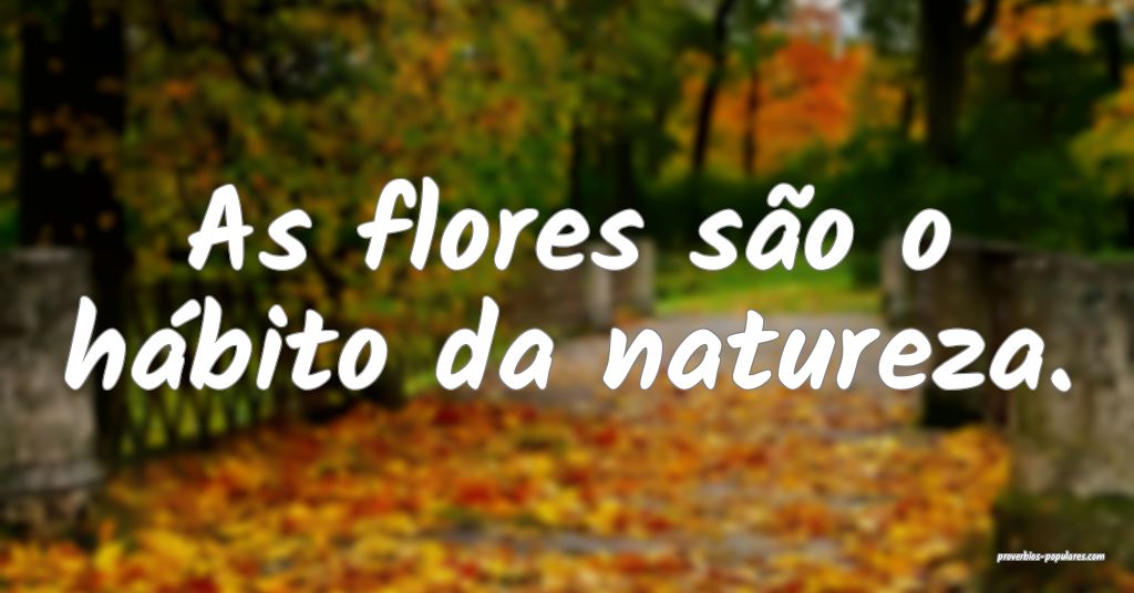 As flores são o hábito da natureza.
...