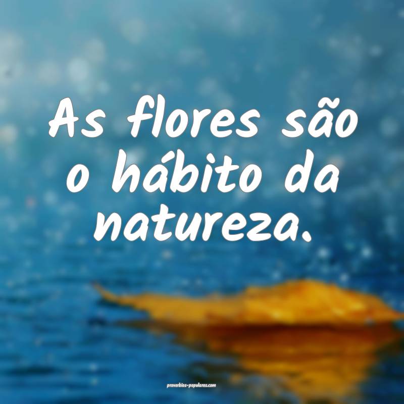 As flores são o hábito da natureza.
...