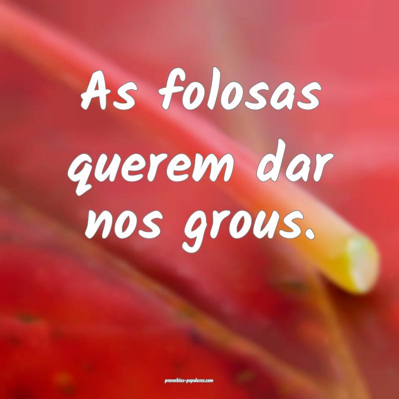 As folosas querem dar nos grous.
...