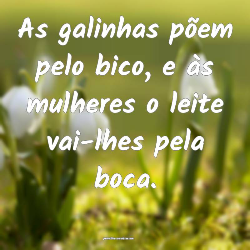 As galinhas põem pelo bico, e às mulheres o leite vai-lhes pela boca...