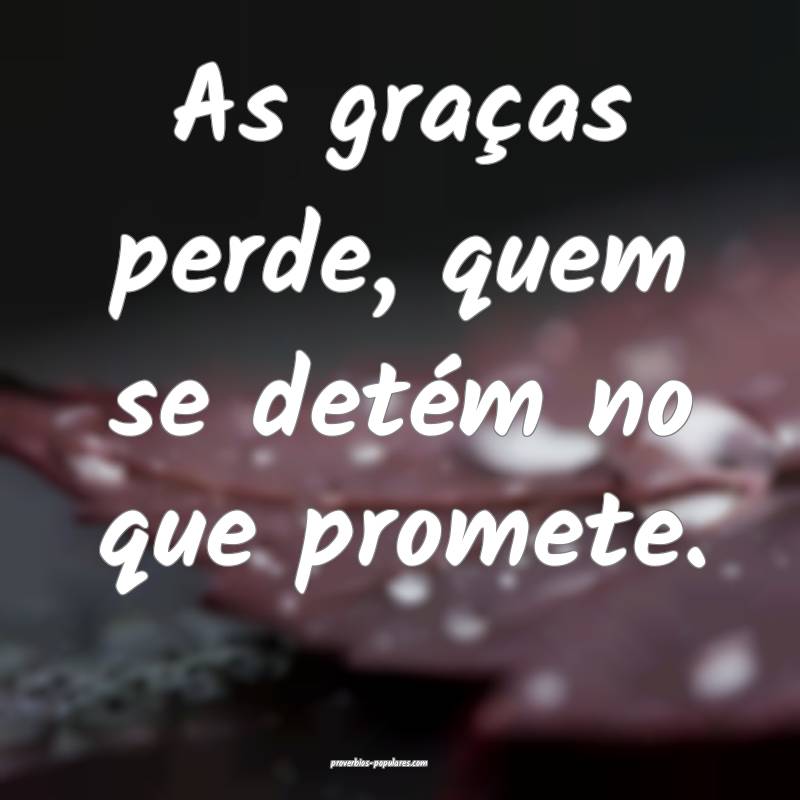 As graças perde, quem se detém no que promete.
...