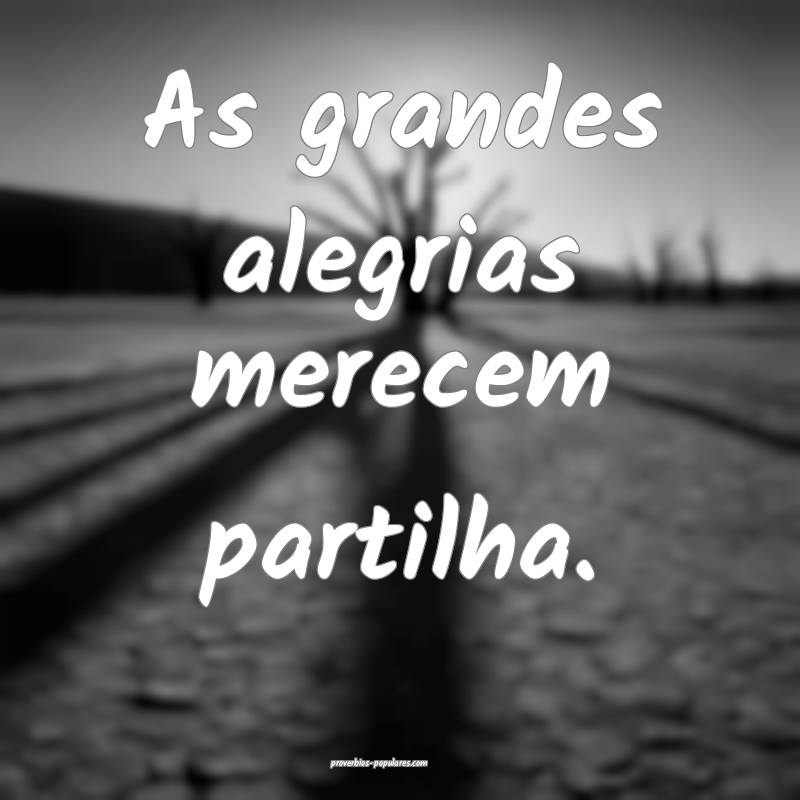 As grandes alegrias merecem partilha.
...