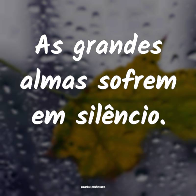 As grandes almas sofrem em silêncio.
 ...