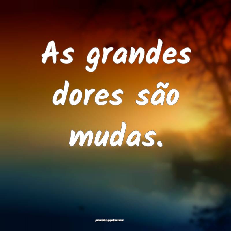 As grandes dores são mudas.
 ...