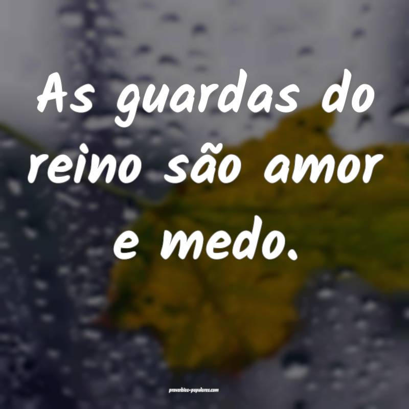 As guardas do reino são amor e medo.
...