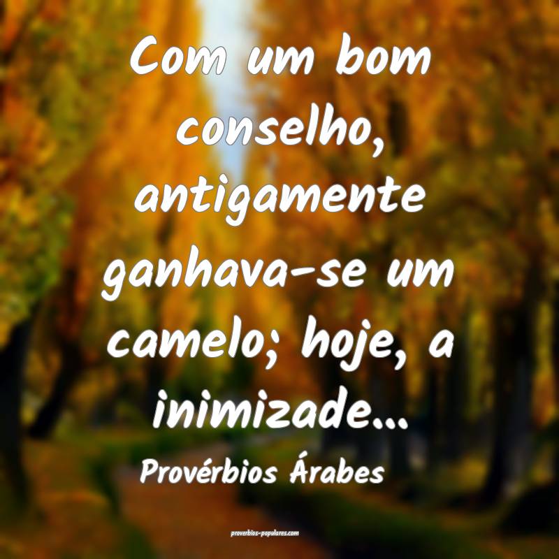 Com um bom conselho, antigamente ganhava-se um camelo; hoje, a inimiza...