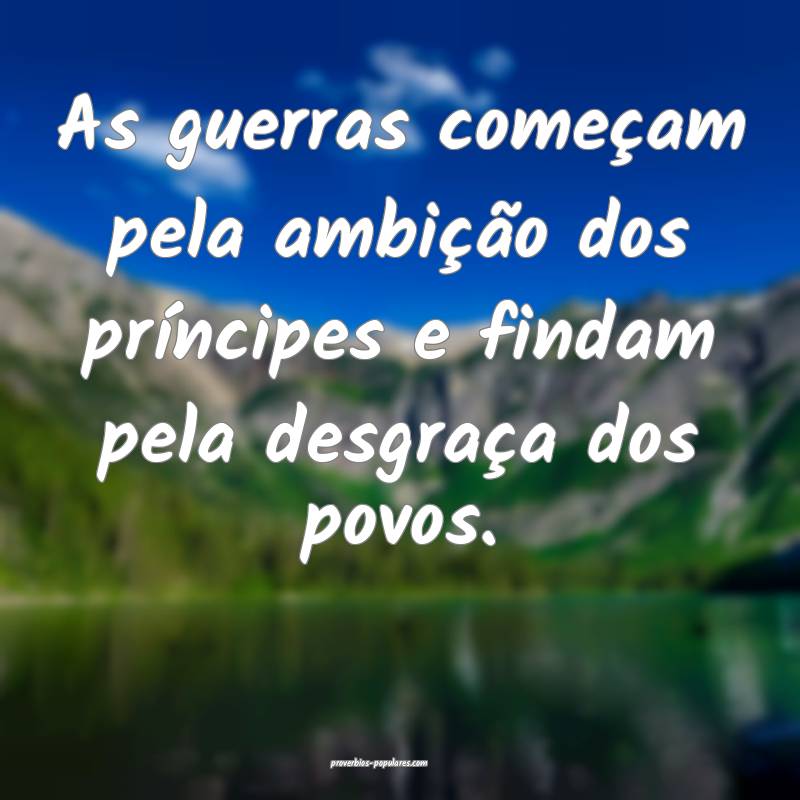As guerras começam pela ambição dos príncipes e findam pela desgra...