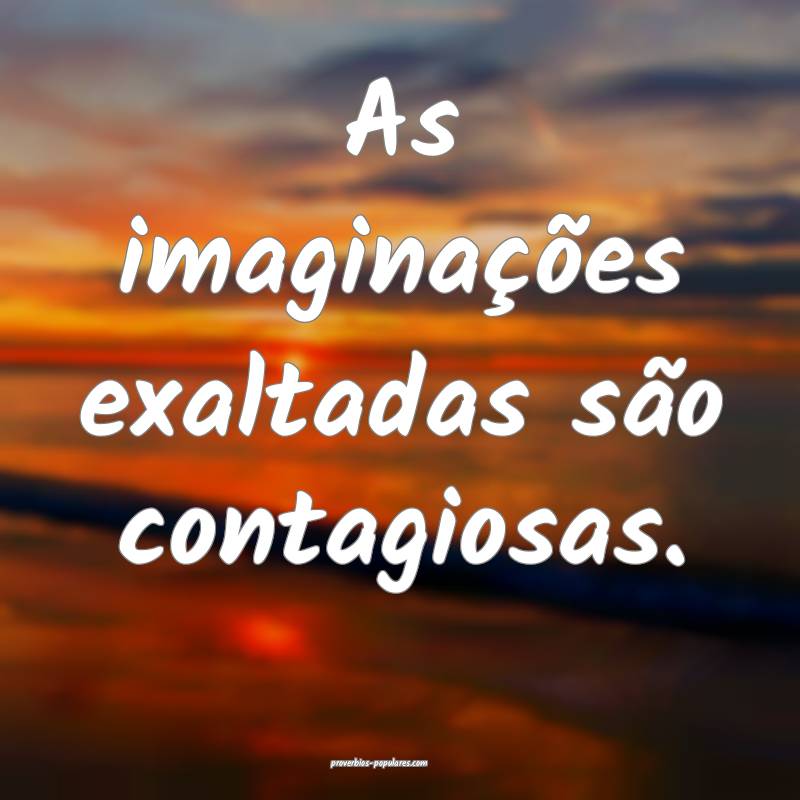 As imaginações exaltadas são contagiosas.
 ...