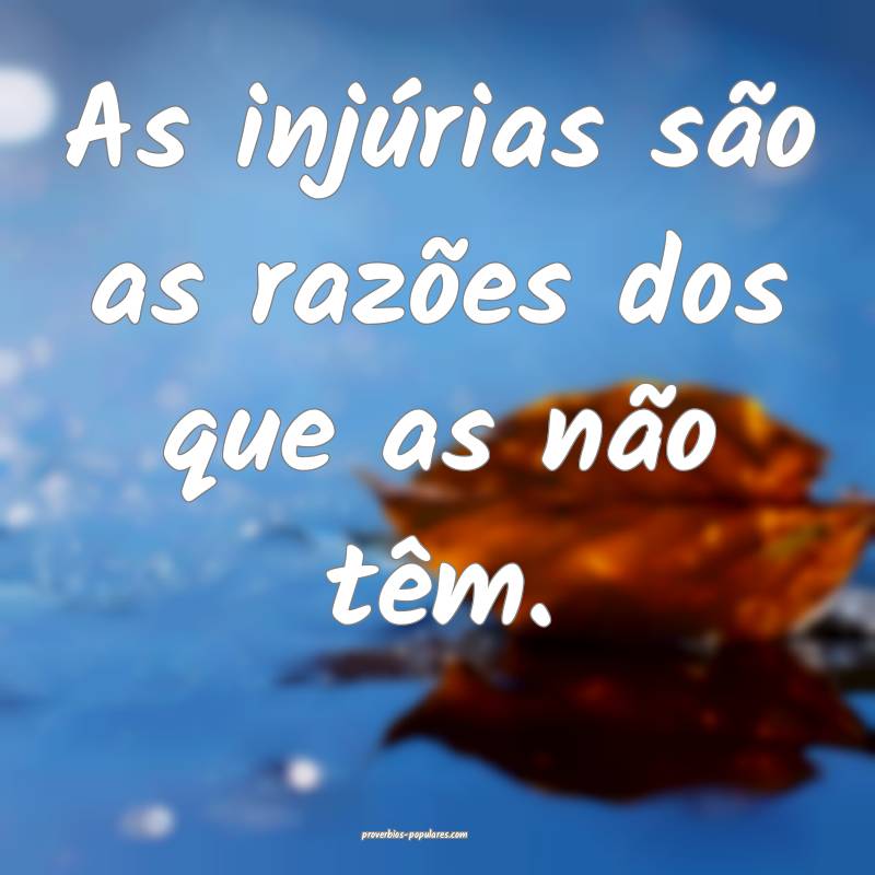 As injúrias são as razões dos que as não têm. ...