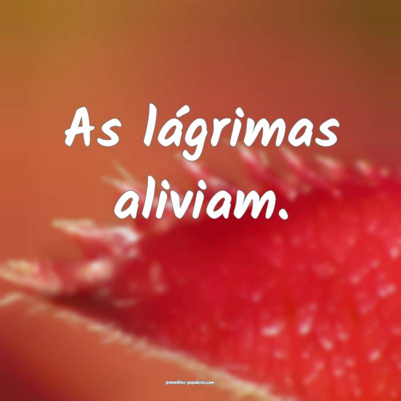 As lágrimas aliviam.
...