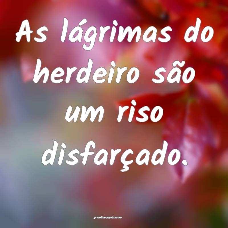 As lágrimas do herdeiro são um riso disfarçado.
...