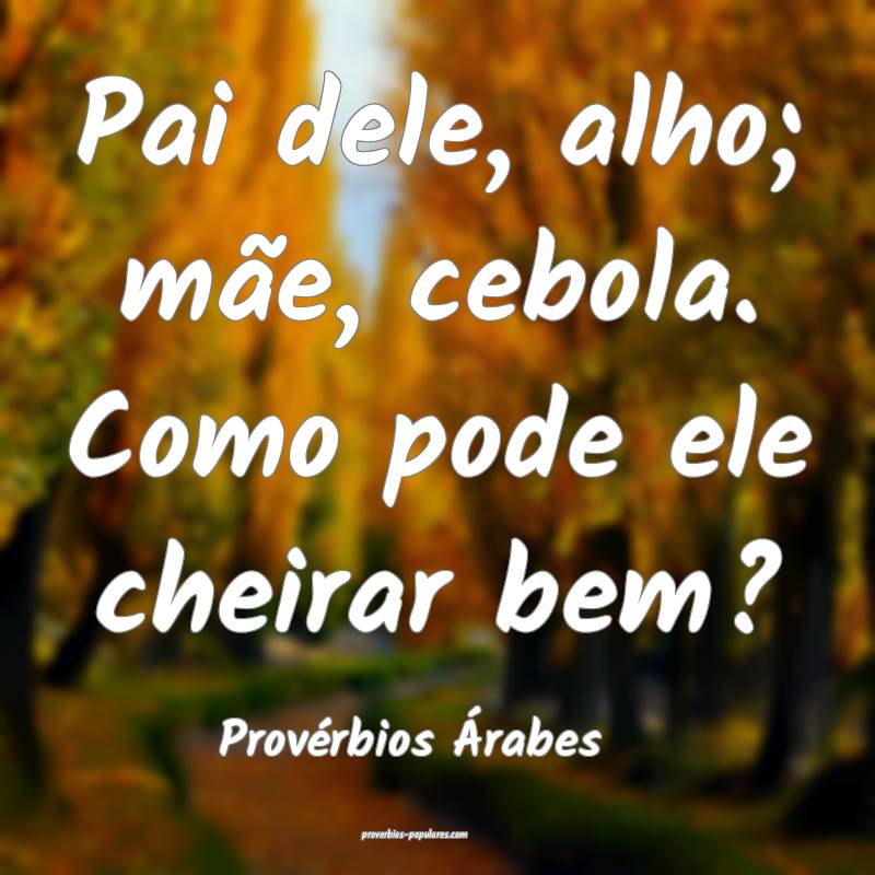 Pai dele, alho; mãe, cebola. Como pode ele cheirar bem?
...