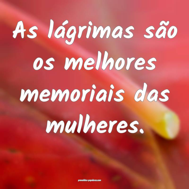 As lágrimas são os melhores memoriais das mulher ...