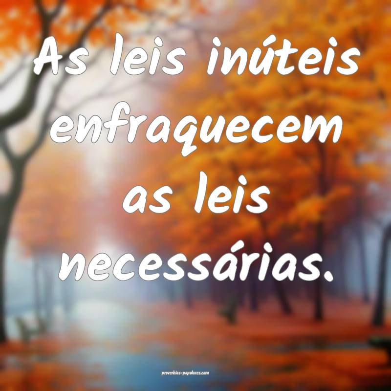 As leis inúteis enfraquecem as leis necessárias. ...