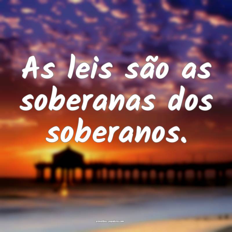 As leis são as soberanas dos soberanos.
...